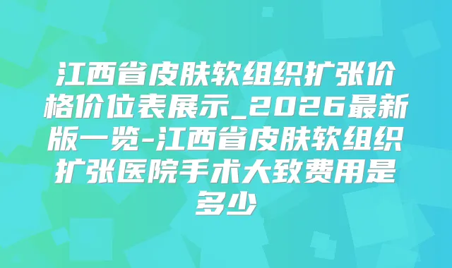 江西省皮肤软组织扩张价格价位表展示_2026新版一览-江西省皮肤软组织扩张医院手术大致费用是多少