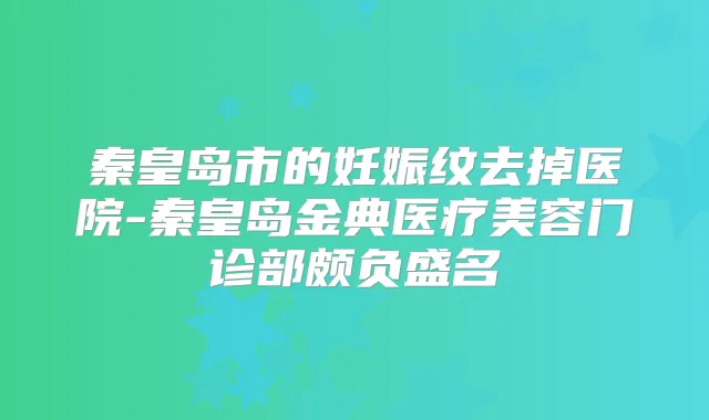 秦皇岛市的妊娠纹去掉医院-秦皇岛金典医疗美容门诊部颇负盛名