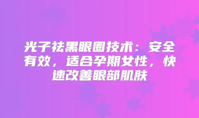 光子祛黑眼圈技术：安全有效，适合孕期女性，快速眼部肌肤