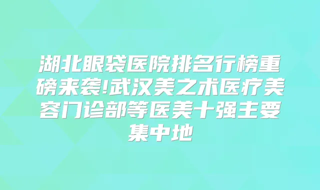 湖北眼袋医院排名行榜重磅来袭!武汉美之术医疗美容门诊部等医美十强主要集中地