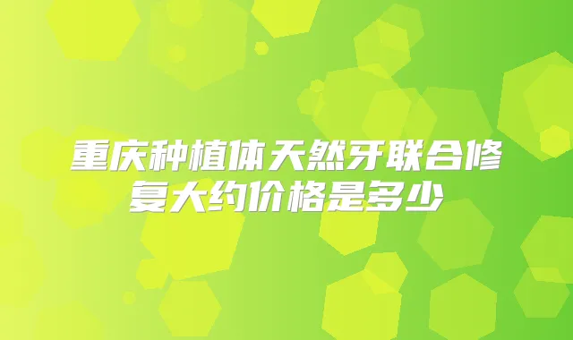 重庆种植体天然牙联合修复大约价格是多少