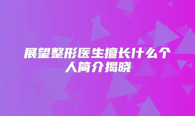 展望整形医生擅长什么个人简介揭晓