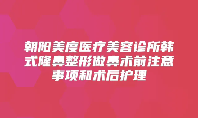 朝阳美度医疗美容诊所韩式隆鼻整形做鼻术前注意事项和术后护理