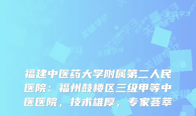 福建中医药大学附属第二人民医院：福州鼓楼区三级甲等中医医院，技术雄厚，专家荟萃