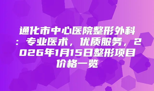 通化市中心医院整形外科：专业医术，优质服务，2026年1月15日整形项目价格一览