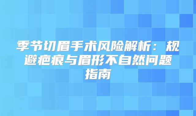 季节切眉手术风险解析：规避疤痕与眉形不自然问题指南
