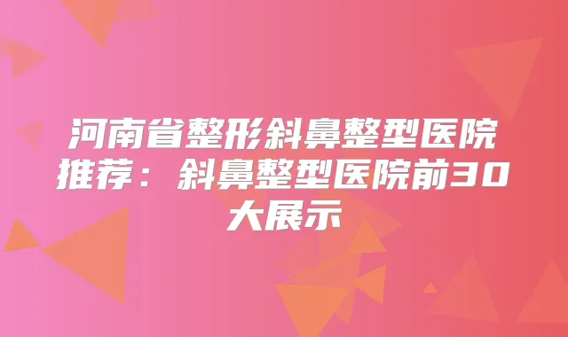 河南省整形斜鼻整型医院推荐：斜鼻整型医院前30大展示