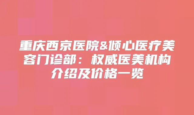 重庆西京医院&倾心医疗美容门诊部：医美机构介绍及价格一览