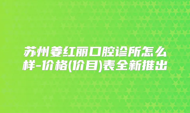 苏州姜红丽口腔诊所怎么样-价格(价目)表全新推出