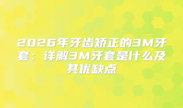 2026年牙齿矫正的3M牙套：详解3M牙套是什么及其优缺点