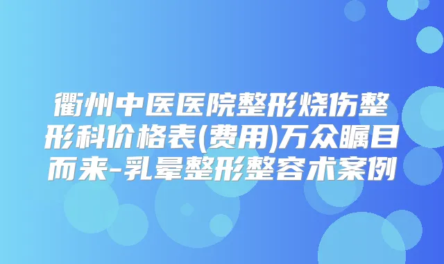 title="衢州中医医院整形烧伤整形科价格表(费用)万众瞩目而来-乳晕整形整容术案例"