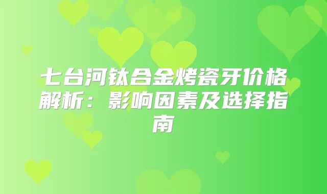 七台河钛合金烤瓷牙价格解析：影响因素及选择指南