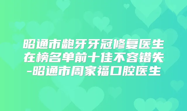 昭通市龅牙牙冠修复医生在榜名单前十佳不容错失-昭通市周家福口腔医生