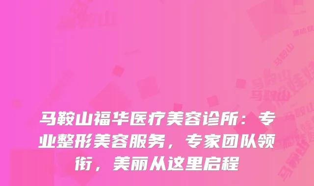 马鞍山福华医疗美容诊所：专业整形美容服务，专家团队领衔，美丽从这里启程