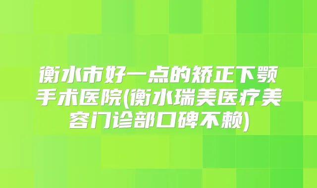 衡水市好一点的矫正下颚手术医院(衡水瑞美医疗美容门诊部口碑不赖)