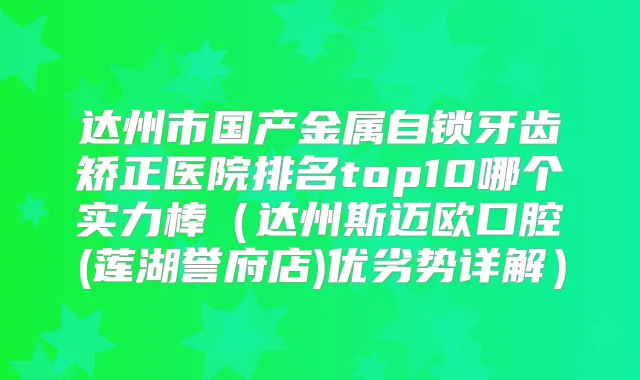 达州市国产金属自锁牙齿矫正医院排名top10哪个实力棒（达州斯迈欧口腔(莲湖誉府店)优劣势详解）