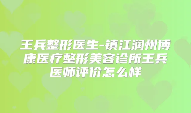 王兵整形医生-镇江润州博康医疗整形美容诊所王兵医师评价怎么样
