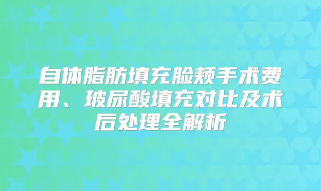 自体脂肪填充脸颊手术费用、玻尿酸填充对比及术后处理全解析