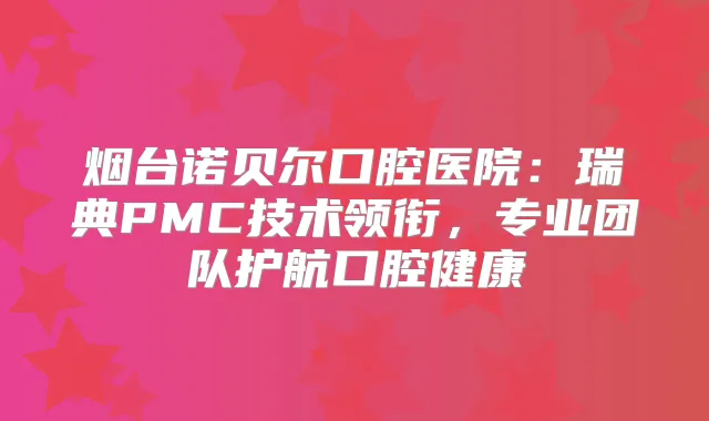 烟台诺贝尔口腔医院：瑞典PMC技术领衔，专业团队护航口腔健康