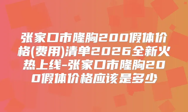 张家口市隆胸200假体价格(费用)清单2026全新火热上线-张家口市隆胸200假体价格应该是多少