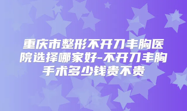 重庆市整形不开刀丰胸医院选择哪家好-不开刀丰胸手术多少钱贵不贵