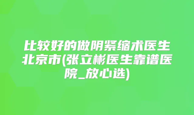 比较好的做阴紧缩术医生北京市(张立彬医生靠谱医院_放心选)