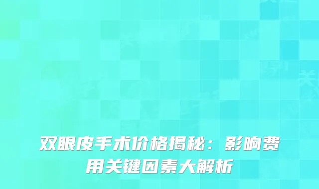 双眼皮手术价格揭秘：影响费用关键因素大解析
