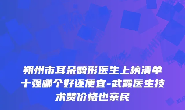 朔州市耳朵畸形医生上榜清单十强哪个好还便宜-武霞医生技术赞价格也亲民