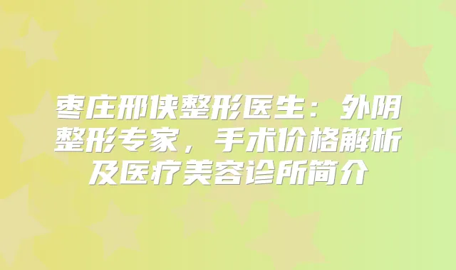 枣庄邢侠整形医生：外阴整形专家，手术价格解析及医疗美容诊所简介