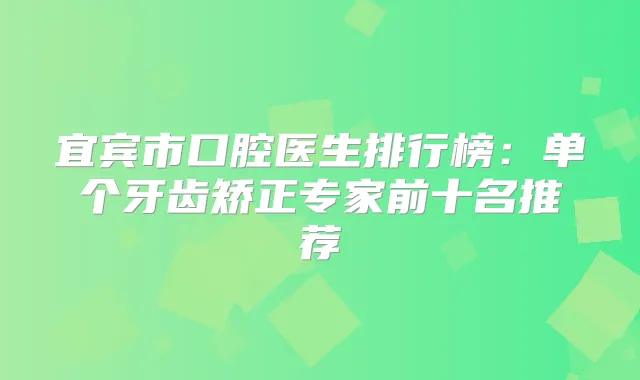 宜宾市口腔医生排行榜：单个牙齿矫正专家前十名推荐