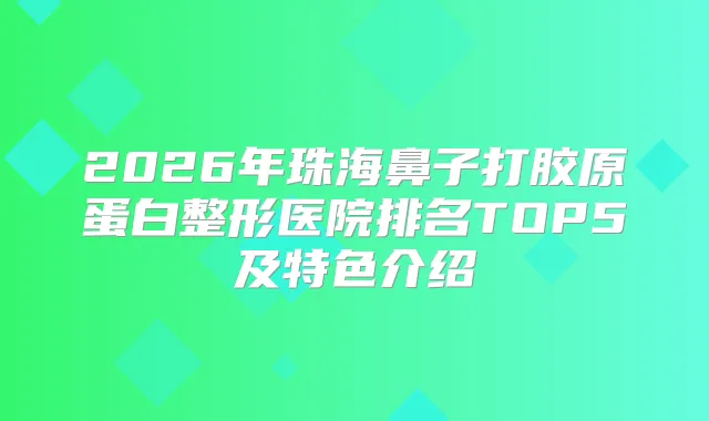 2026年珠海鼻子打胶原蛋白整形医院排名TOP5及特色介绍