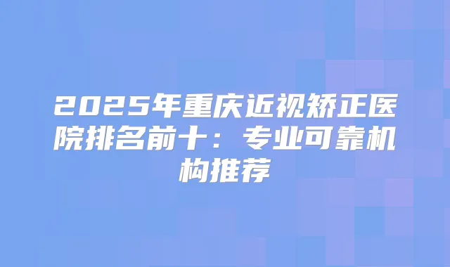 2025年重庆近视矫正医院排名前十：专业可靠机构推荐