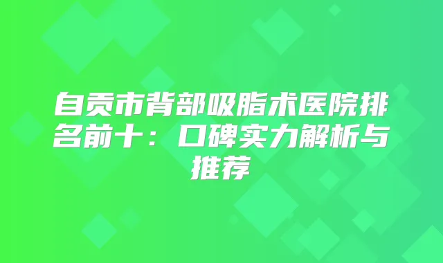 自贡市背部吸脂术医院排名前十：口碑实力解析与推荐
