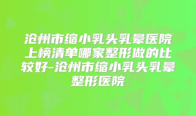 沧州市缩小乳头乳晕医院上榜清单哪家整形做的比较好-沧州市缩小乳头乳晕整形医院