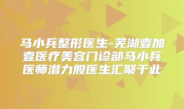 马小兵整形医生-芜湖壹加壹医疗美容门诊部马小兵医师潜力股医生汇聚于此