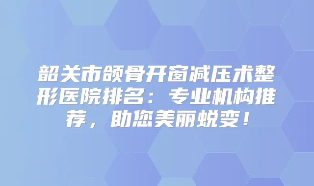 韶关市颌骨开窗减压术整形医院排名：专业机构推荐，助您美丽蜕变！