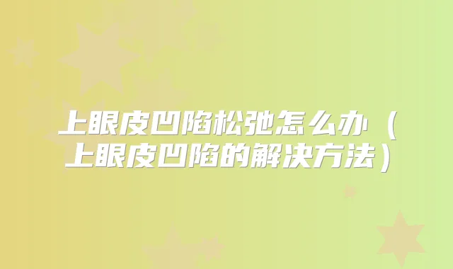 上眼皮凹陷松弛怎么办（上眼皮凹陷的解决方法）