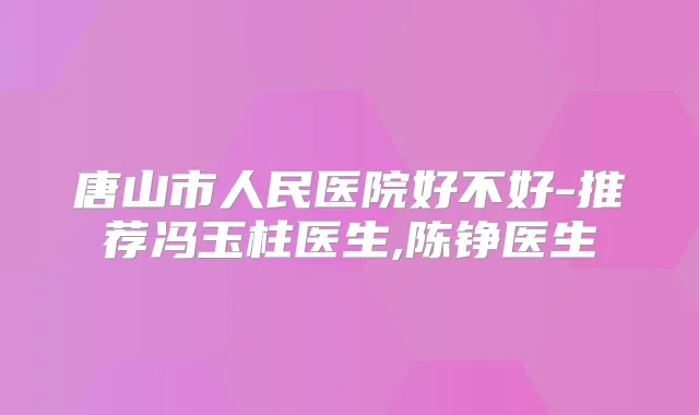 唐山市人民医院好不好-推荐冯玉柱医生,陈铮医生