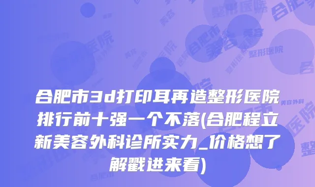 合肥市3d打印耳再造整形医院排行前十强一个不落(合肥程立新美容外科诊所实力_价格想了解戳进来看)