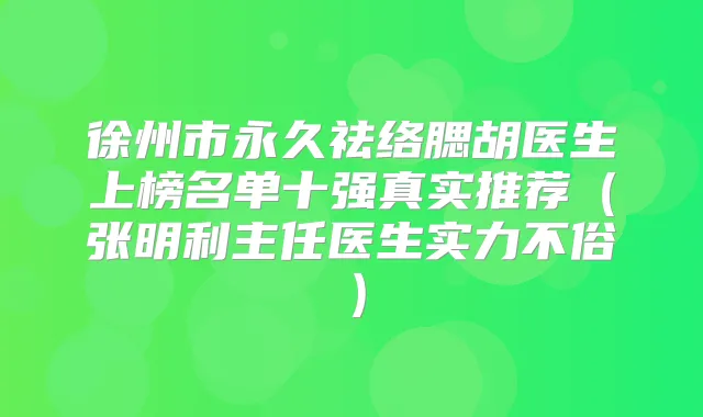 徐州市永久祛络腮胡医生上榜名单十强真实推荐（张明利主任医生实力不俗）