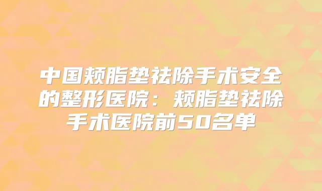 中国颊脂垫祛除手术安全的整形医院：颊脂垫祛除手术医院前50名单