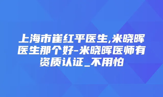 上海市崔红平医生,米晓晖医生那个好-米晓晖医师有资质认证_不用怕