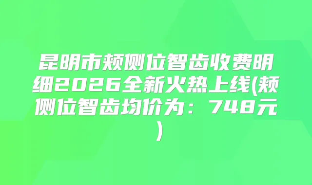 昆明市颊侧位智齿收费明细2026全新火热上线(颊侧位智齿均价为：748元）