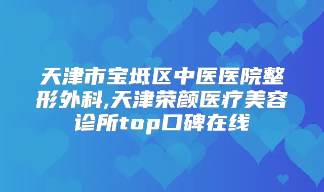 天津市宝坻区中医医院整形外科,天津荣颜医疗美容诊所top口碑在线