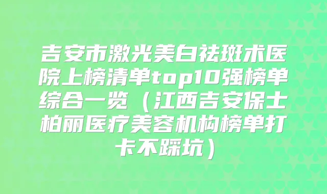 吉安市激光美白祛斑术医院上榜清单top10强榜单综合一览（江西吉安保士柏丽医疗美容机构榜单打卡不踩坑）
