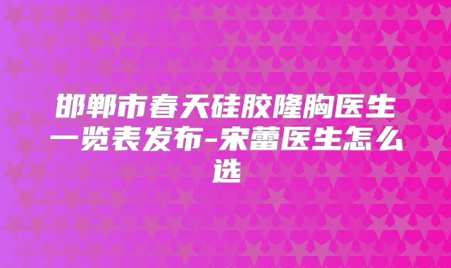 邯郸市春天硅胶隆胸医生一览表发布-宋蕾医生怎么选