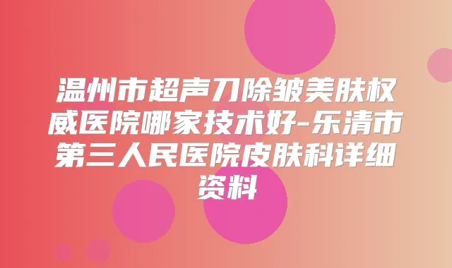 温州市超声刀除皱美肤医院哪家技术好-乐清市第三人民医院皮肤科详细资料