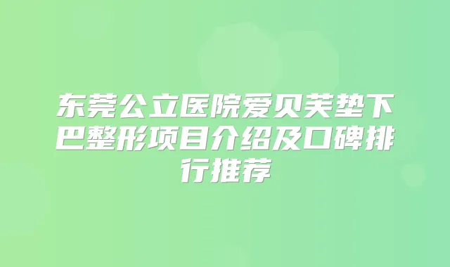 东莞公立医院爱贝芙垫下巴整形项目介绍及口碑排行推荐
