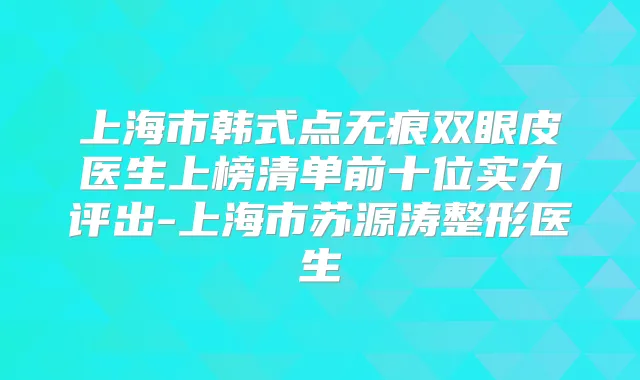 上海市韩式点无痕双眼皮医生上榜清单前十位实力评出-上海市苏源涛整形医生
