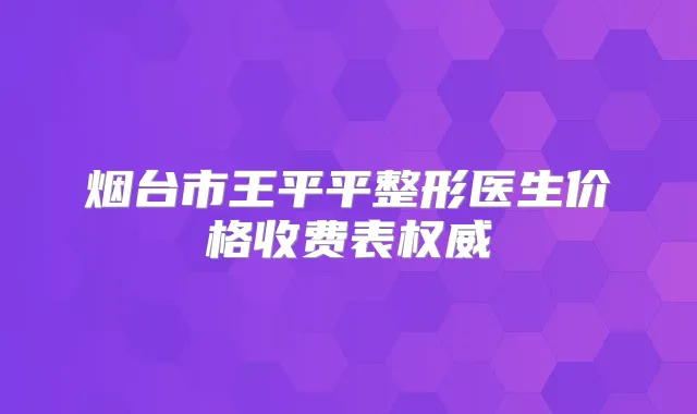 烟台市王平平整形医生价格收费表